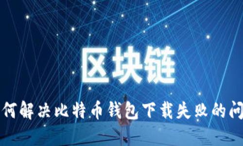 如何解决比特币钱包下载失败的问题